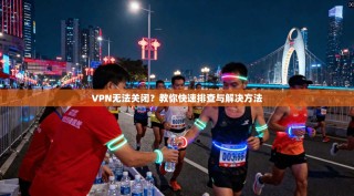 VPN无法关闭？教你快速排查与解决方法