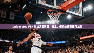 Juniper Web VPN 解决方案详解，安全、便捷的远程访问之道