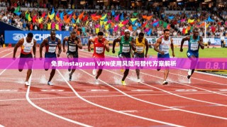免费Instagram VPN使用风险与替代方案解析