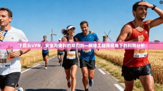 下载云VPN，安全与便利的双刃剑—网络工程师视角下的利弊分析
