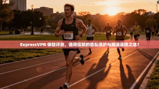 ExpressVPN 体验评测，值得信赖的隐私保护与高速连接之选？