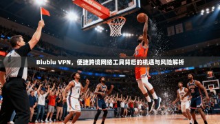 Biubiu VPN，便捷跨境网络工具背后的机遇与风险解析