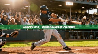 云梯VPN 800，功能解析与网络优化实战指南