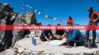 Golden Frog VPN安卓版深度评测，安全与速度的完美平衡？