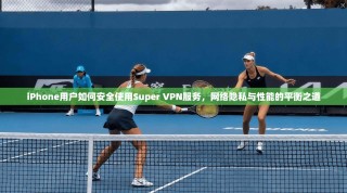 iPhone用户如何安全使用Super VPN服务，网络隐私与性能的平衡之道