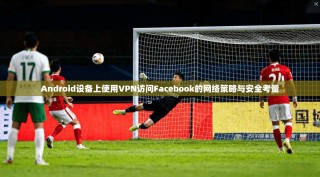 Android设备上使用VPN访问Facebook的网络策略与安全考量