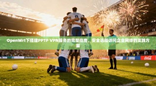 OpenWrt下搭建PPTP VPN服务的完整指南，安全远程访问企业网络的实践方案