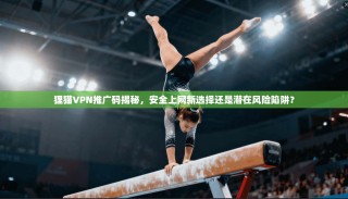 狸猫VPN推广码揭秘，安全上网新选择还是潜在风险陷阱？