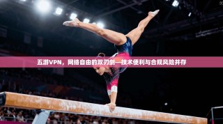 五游VPN，网络自由的双刃剑—技术便利与合规风险并存