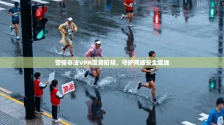 警惕非法VPN服务陷阱，守护网络安全底线