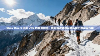 Xbox One S 使用 VPN 的全面指南，提升游戏体验与隐私保护的实用方案