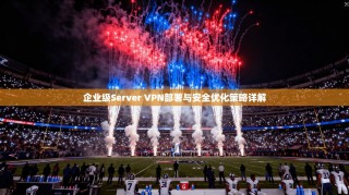 企业级Server VPN部署与安全优化策略详解