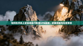 如何在手机上安全地自行配置VPN连接，步骤详解与注意事项