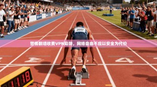 警惕翻墙收费VPN陷阱，网络自由不应以安全为代价