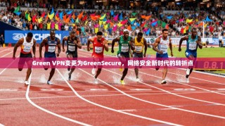 Green VPN变更为GreenSecure，网络安全新时代的转折点