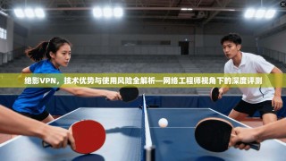 绝影VPN，技术优势与使用风险全解析—网络工程师视角下的深度评测