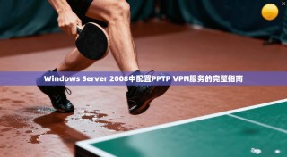 Windows Server 2008中配置PPTP VPN服务的完整指南