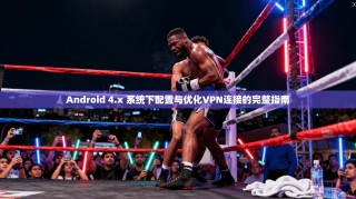 Android 4.x 系统下配置与优化VPN连接的完整指南
