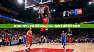 如何通过VPN安全访问Instagram，网络工程师的专业指南