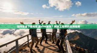 如何安全下载和配置VPN服务？网络工程师的实用指南