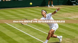 Xbox One 如何开启 VPN 保护在线游戏体验与隐私安全