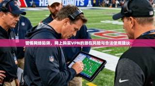 警惕网络陷阱，网上购买VPN的潜在风险与合法使用建议