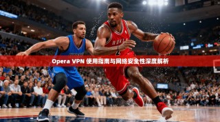 Opera VPN 使用指南与网络安全性深度解析