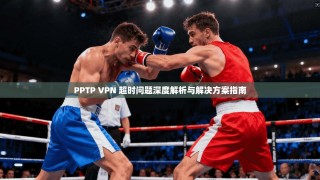 PPTP VPN 超时问题深度解析与解决方案指南