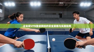 企业级VPN登录网络的安全策略与实践指南