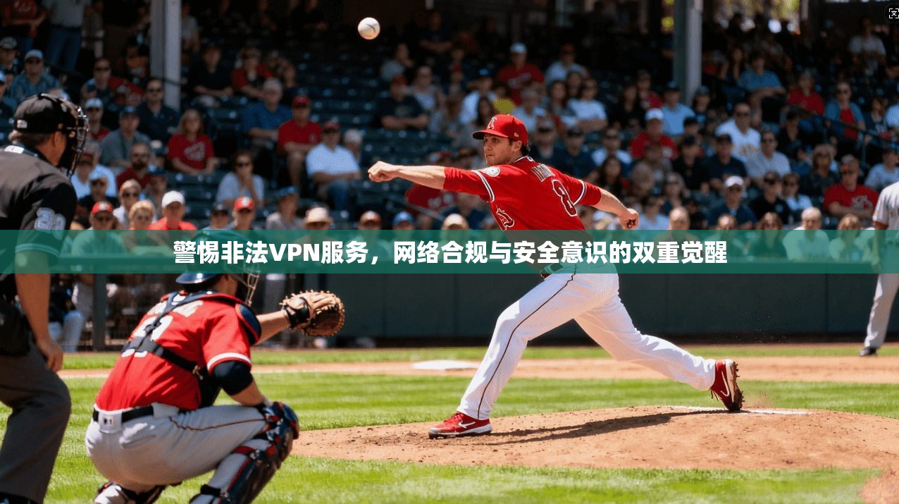 警惕非法VPN服务，网络合规与安全意识的双重觉醒