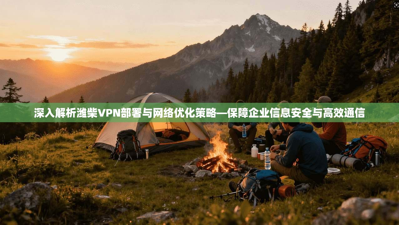 深入解析潍柴VPN部署与网络优化策略—保障企业信息安全与高效通信