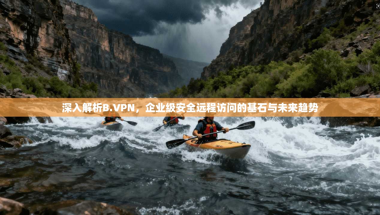 深入解析B.VPN，企业级安全远程访问的基石与未来趋势