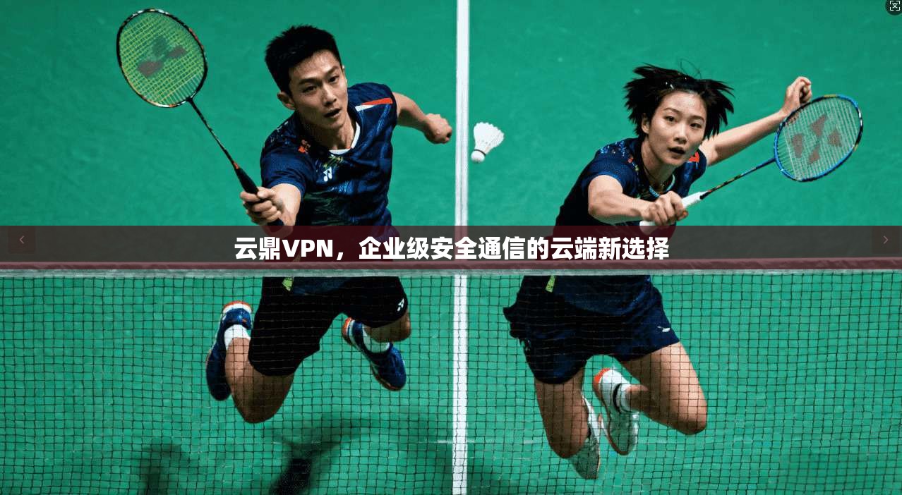 云鼎VPN，企业级安全通信的云端新选择
