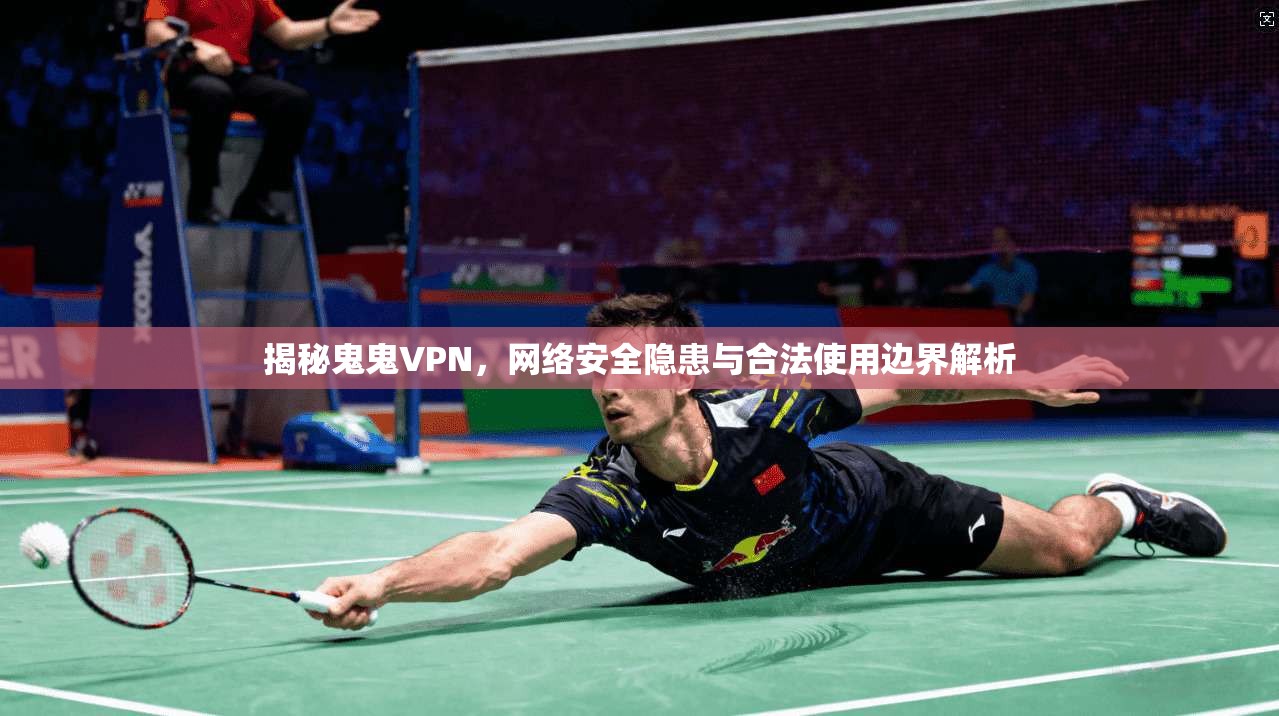 揭秘鬼鬼VPN，网络安全隐患与合法使用边界解析