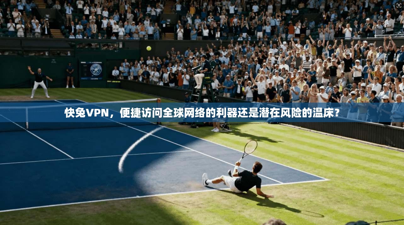 快兔VPN，便捷访问全球网络的利器还是潜在风险的温床？