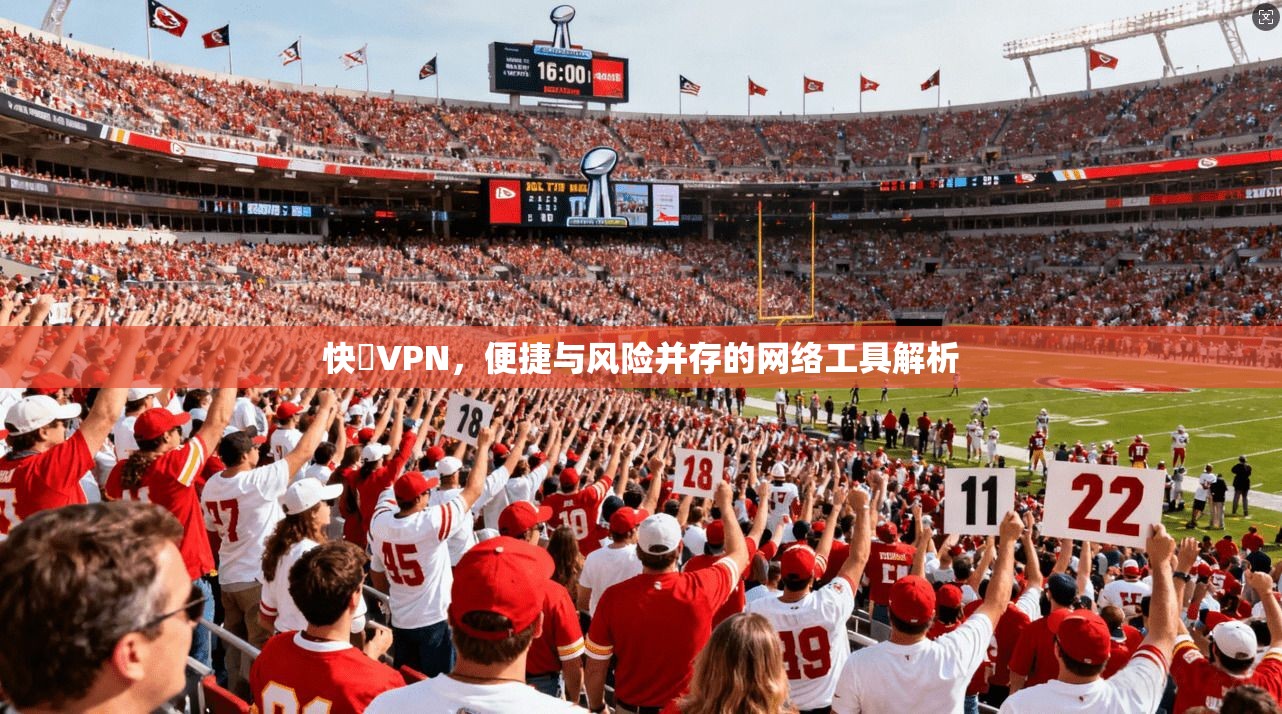 快連VPN，便捷与风险并存的网络工具解析