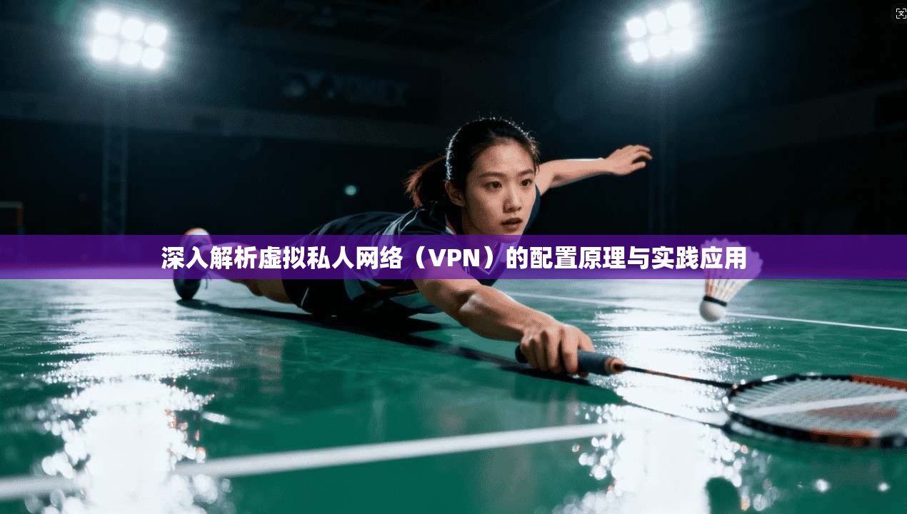 深入解析虚拟私人网络（VPN）的配置原理与实践应用