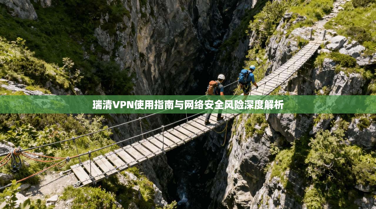 瑞清VPN使用指南与网络安全风险深度解析