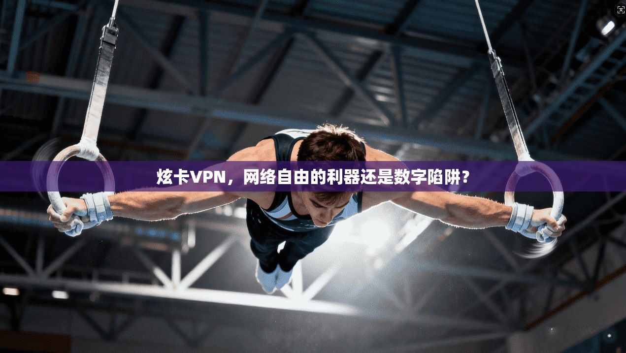炫卡VPN，网络自由的利器还是数字陷阱？