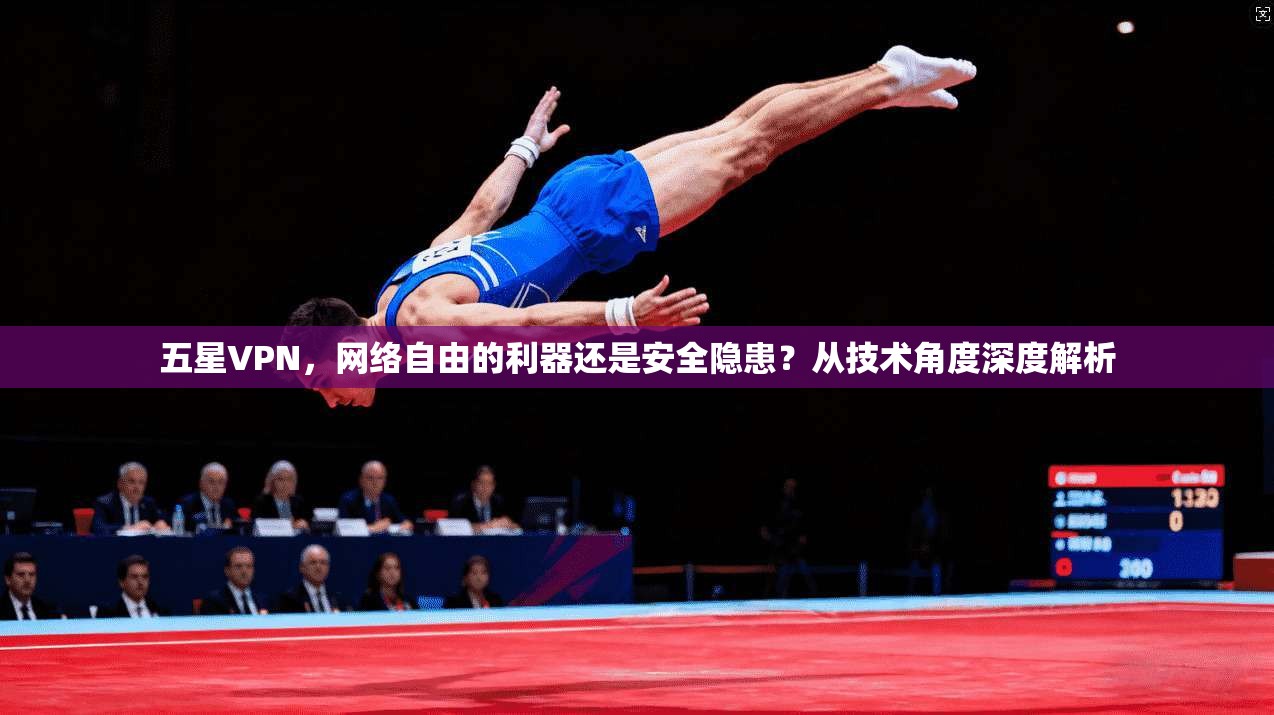 五星VPN，网络自由的利器还是安全隐患？从技术角度深度解析