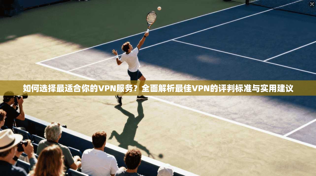 如何选择最适合你的VPN服务？全面解析最佳VPN的评判标准与实用建议