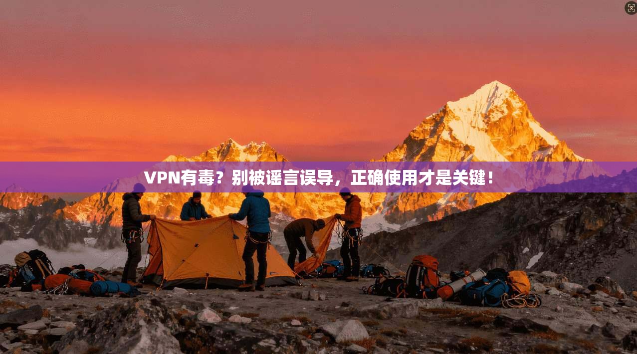 VPN有毒？别被谣言误导，正确使用才是关键！