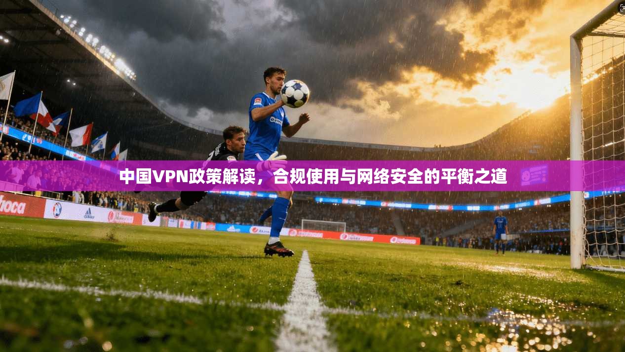 中国VPN政策解读，合规使用与网络安全的平衡之道