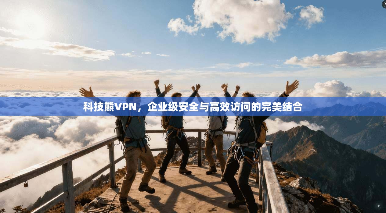科技熊VPN，企业级安全与高效访问的完美结合