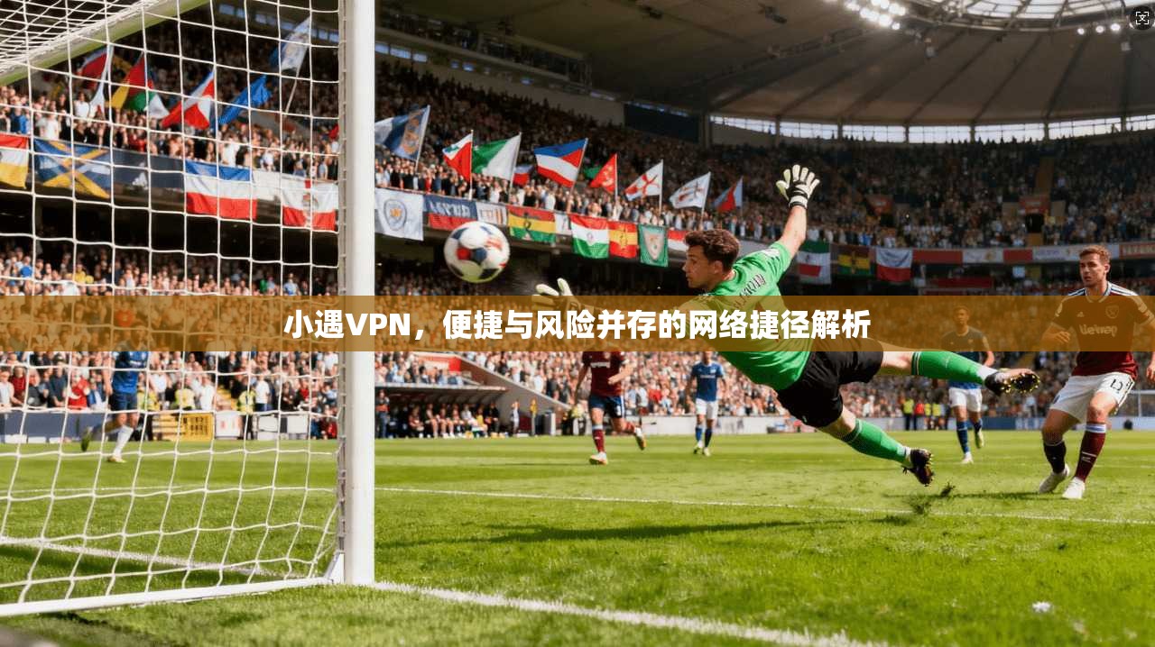 小遇VPN，便捷与风险并存的网络捷径解析