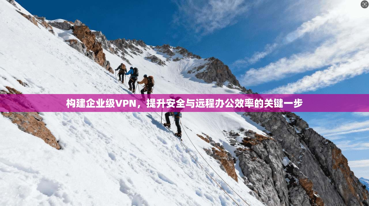 构建企业级VPN，提升安全与远程办公效率的关键一步