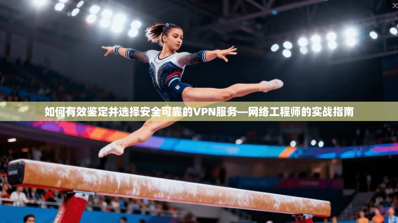 如何有效鉴定并选择安全可靠的VPN服务—网络工程师的实战指南