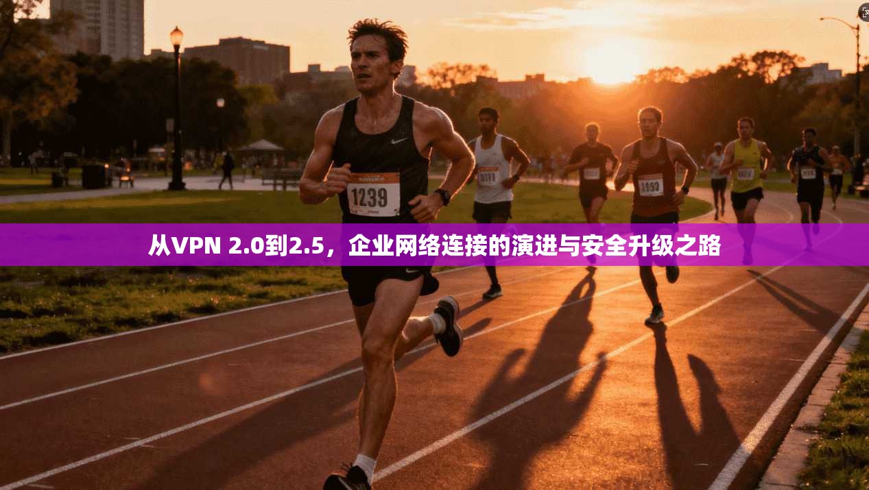 从VPN 2.0到2.5，企业网络连接的演进与安全升级之路