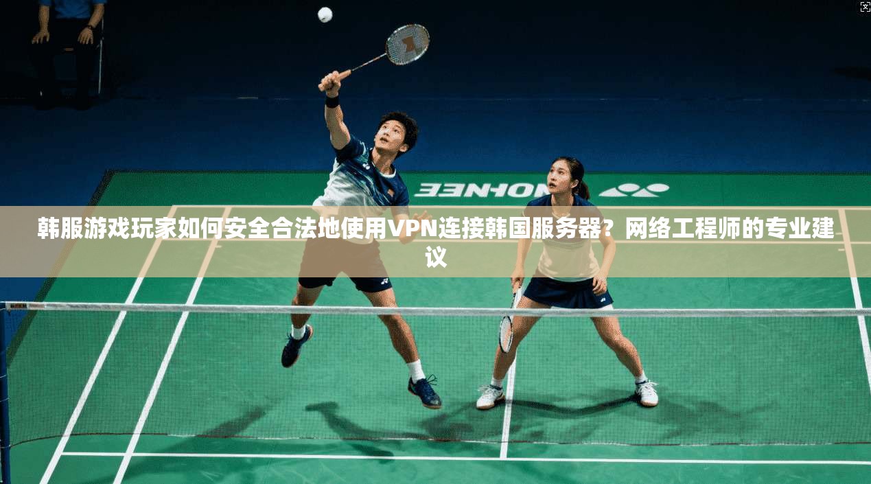 韩服游戏玩家如何安全合法地使用VPN连接韩国服务器？网络工程师的专业建议