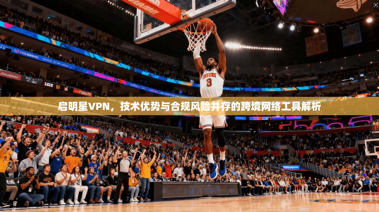 启明星VPN，技术优势与合规风险并存的跨境网络工具解析